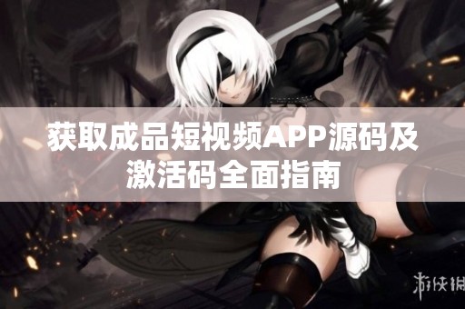 获取成品短视频APP源码及激活码全面指南