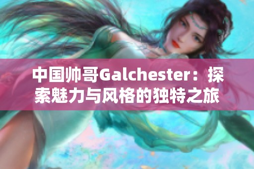 中国帅哥Galchester：探索魅力与风格的独特之旅