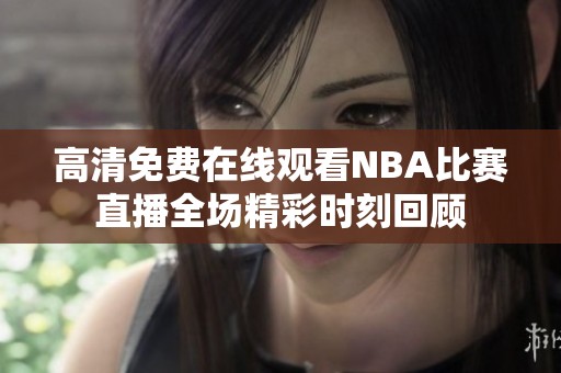 高清免费在线观看NBA比赛直播全场精彩时刻回顾