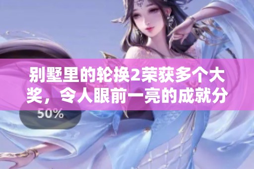 别墅里的轮换2荣获多个大奖，令人眼前一亮的成就分析