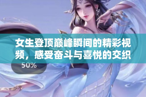 女生登顶巅峰瞬间的精彩视频，感受奋斗与喜悦的交织