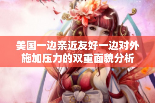 美国一边亲近友好一边对外施加压力的双重面貌分析