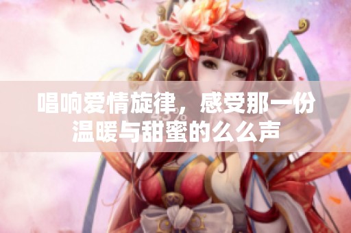 唱响爱情旋律，感受那一份温暖与甜蜜的么么声