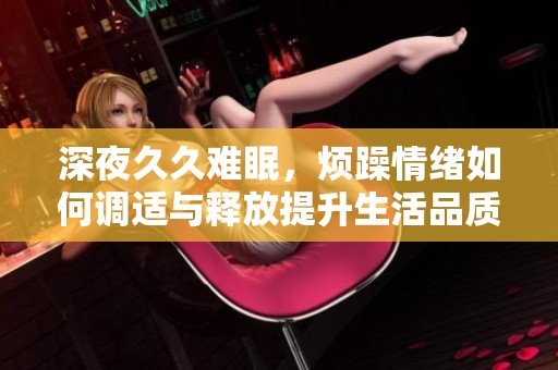 深夜久久难眠，烦躁情绪如何调适与释放提升生活品质