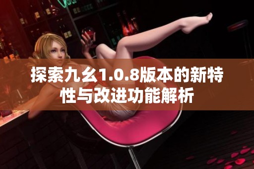 探索九幺1.0.8版本的新特性与改进功能解析