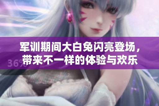 军训期间大白兔闪亮登场，带来不一样的体验与欢乐