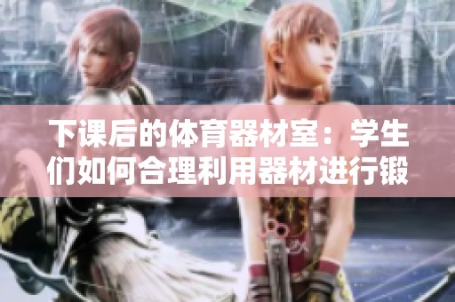 下课后的体育器材室：学生们如何合理利用器材进行锻炼