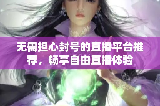 无需担心封号的直播平台推荐，畅享自由直播体验