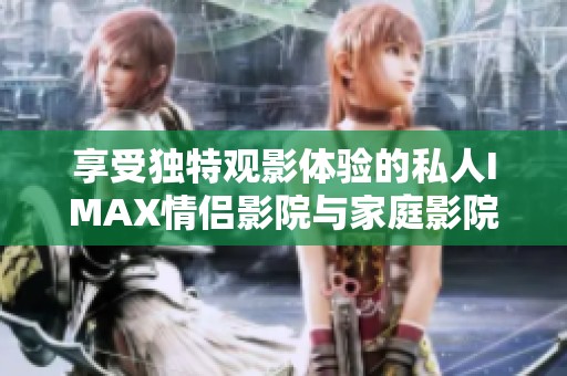 享受独特观影体验的私人IMAX情侣影院与家庭影院方案