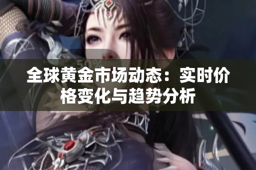 全球黄金市场动态：实时价格变化与趋势分析