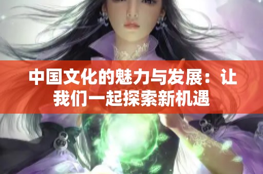 中国文化的魅力与发展：让我们一起探索新机遇