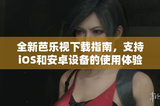 全新芭乐视下载指南，支持iOS和安卓设备的使用体验