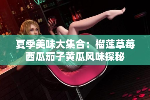 夏季美味大集合：榴莲草莓西瓜茄子黄瓜风味探秘
