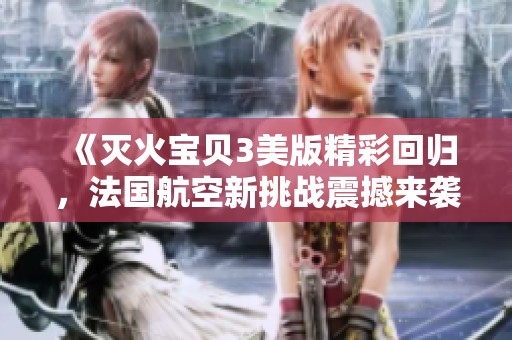 《灭火宝贝3美版精彩回归，法国航空新挑战震撼来袭》