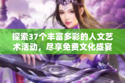 探索37个丰富多彩的人文艺术活动，尽享免费文化盛宴