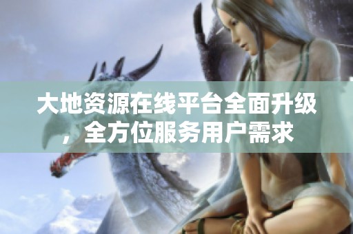 大地资源在线平台全面升级，全方位服务用户需求