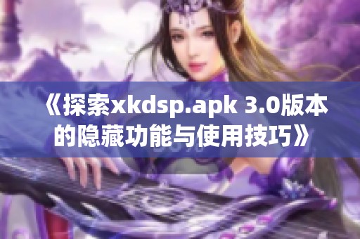 《探索xkdsp.apk 3.0版本的隐藏功能与使用技巧》