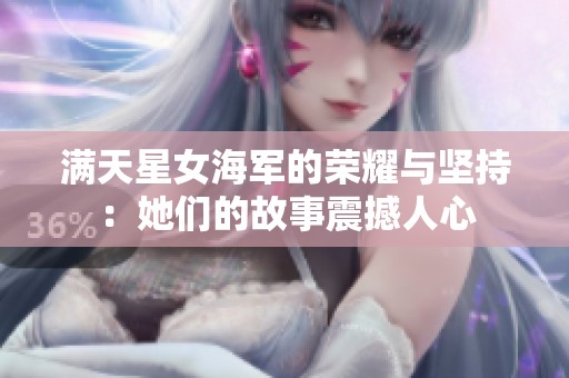 满天星女海军的荣耀与坚持：她们的故事震撼人心