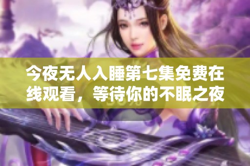 今夜无人入睡第七集免费在线观看，等待你的不眠之夜