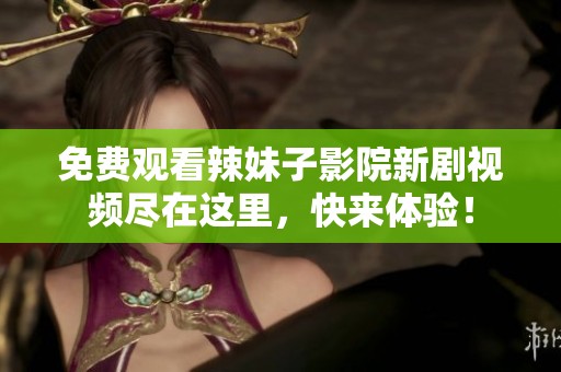免费观看辣妹子影院新剧视频尽在这里，快来体验！