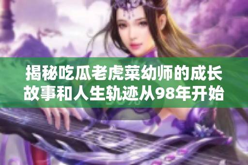 揭秘吃瓜老虎菜幼师的成长故事和人生轨迹从98年开始