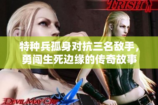 特种兵孤身对抗三名敌手，勇闯生死边缘的传奇故事