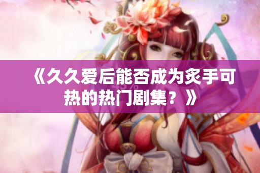 《久久爱后能否成为炙手可热的热门剧集？》
