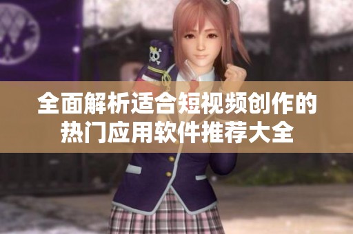 全面解析适合短视频创作的热门应用软件推荐大全
