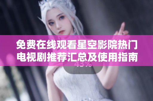 免费在线观看星空影院热门电视剧推荐汇总及使用指南