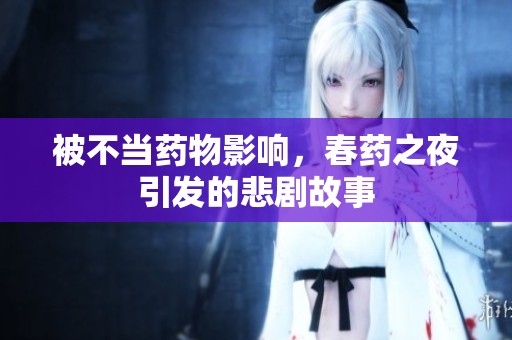被不当药物影响，春药之夜引发的悲剧故事
