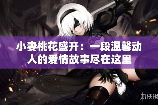 小妻桃花盛开：一段温馨动人的爱情故事尽在这里