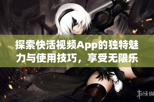 探索快活视频App的独特魅力与使用技巧，享受无限乐趣