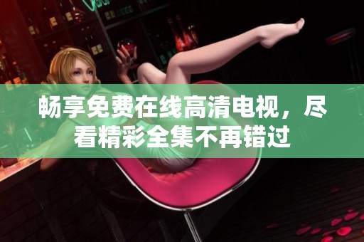 畅享免费在线高清电视，尽看精彩全集不再错过