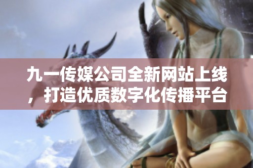 九一传媒公司全新网站上线，打造优质数字化传播平台