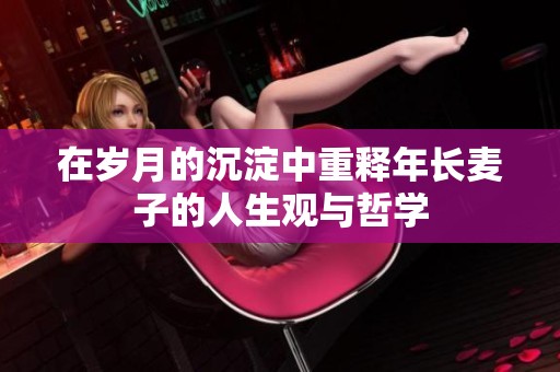 在岁月的沉淀中重释年长麦子的人生观与哲学