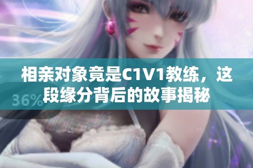 相亲对象竟是C1V1教练，这段缘分背后的故事揭秘