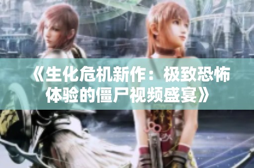 《生化危机新作：极致恐怖体验的僵尸视频盛宴》