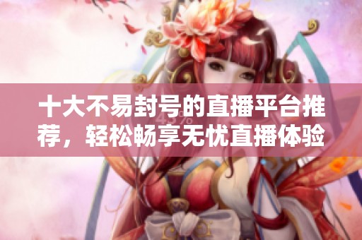 十大不易封号的直播平台推荐，轻松畅享无忧直播体验