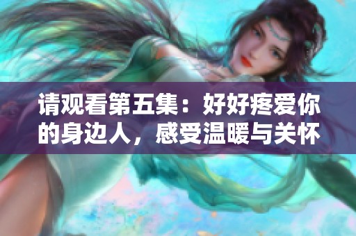 请观看第五集：好好疼爱你的身边人，感受温暖与关怀