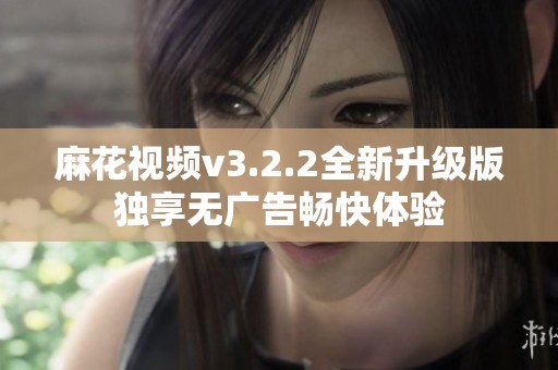 麻花视频v3.2.2全新升级版独享无广告畅快体验