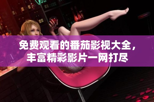 免费观看的番茄影视大全，丰富精彩影片一网打尽