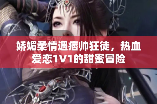 娇媚柔情遇痞帅狂徒，热血爱恋1V1的甜蜜冒险