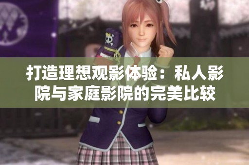 打造理想观影体验：私人影院与家庭影院的完美比较