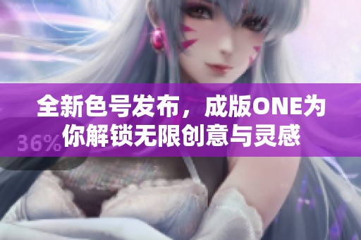 全新色号发布，成版ONE为你解锁无限创意与灵感