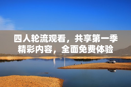 四人轮流观看，共享第一季精彩内容，全面免费体验