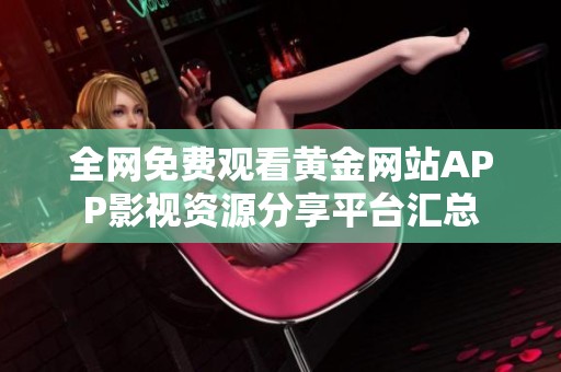 全网免费观看黄金网站APP影视资源分享平台汇总