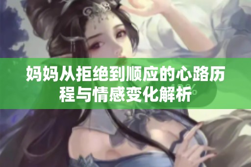 妈妈从拒绝到顺应的心路历程与情感变化解析