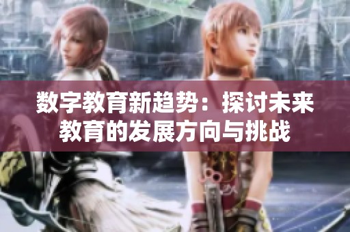 数字教育新趋势：探讨未来教育的发展方向与挑战