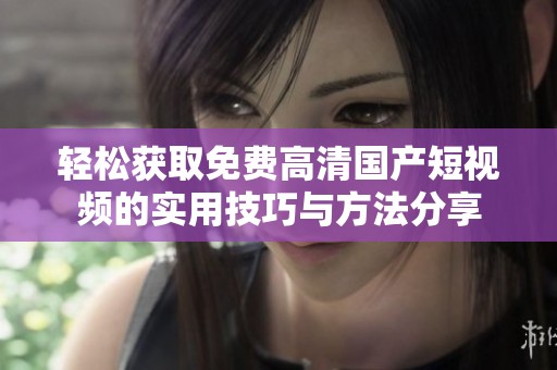 轻松获取免费高清国产短视频的实用技巧与方法分享