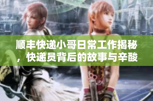 顺丰快递小哥日常工作揭秘，快递员背后的故事与辛酸